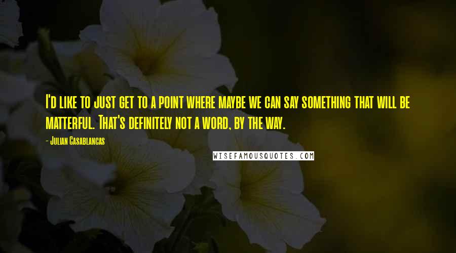 Julian Casablancas Quotes: I'd like to just get to a point where maybe we can say something that will be matterful. That's definitely not a word, by the way.