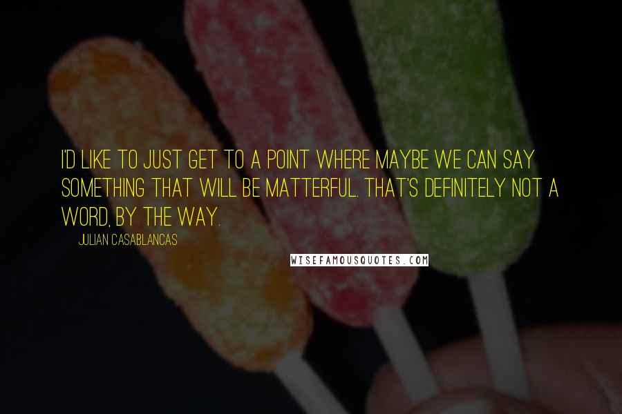 Julian Casablancas Quotes: I'd like to just get to a point where maybe we can say something that will be matterful. That's definitely not a word, by the way.