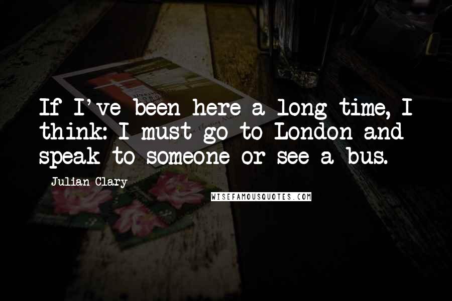 Julian Clary Quotes: If I've been here a long time, I think: I must go to London and speak to someone or see a bus.