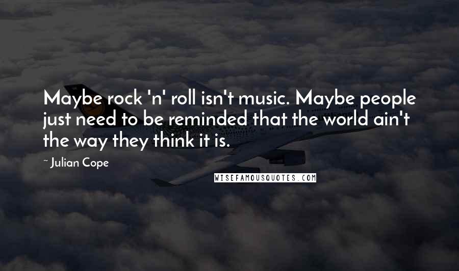 Julian Cope Quotes: Maybe rock 'n' roll isn't music. Maybe people just need to be reminded that the world ain't the way they think it is.