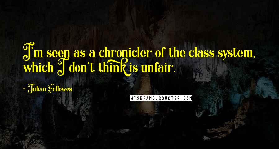 Julian Fellowes Quotes: I'm seen as a chronicler of the class system, which I don't think is unfair.