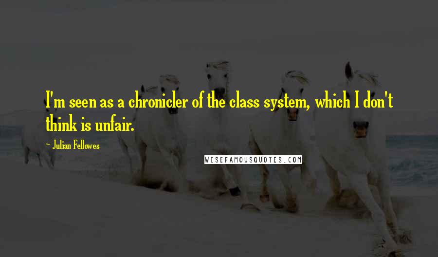 Julian Fellowes Quotes: I'm seen as a chronicler of the class system, which I don't think is unfair.