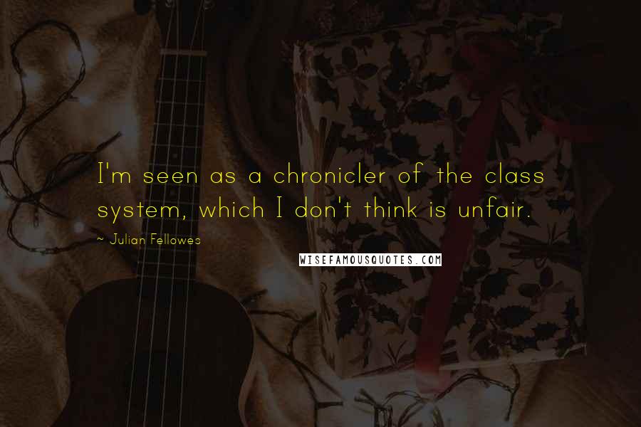 Julian Fellowes Quotes: I'm seen as a chronicler of the class system, which I don't think is unfair.