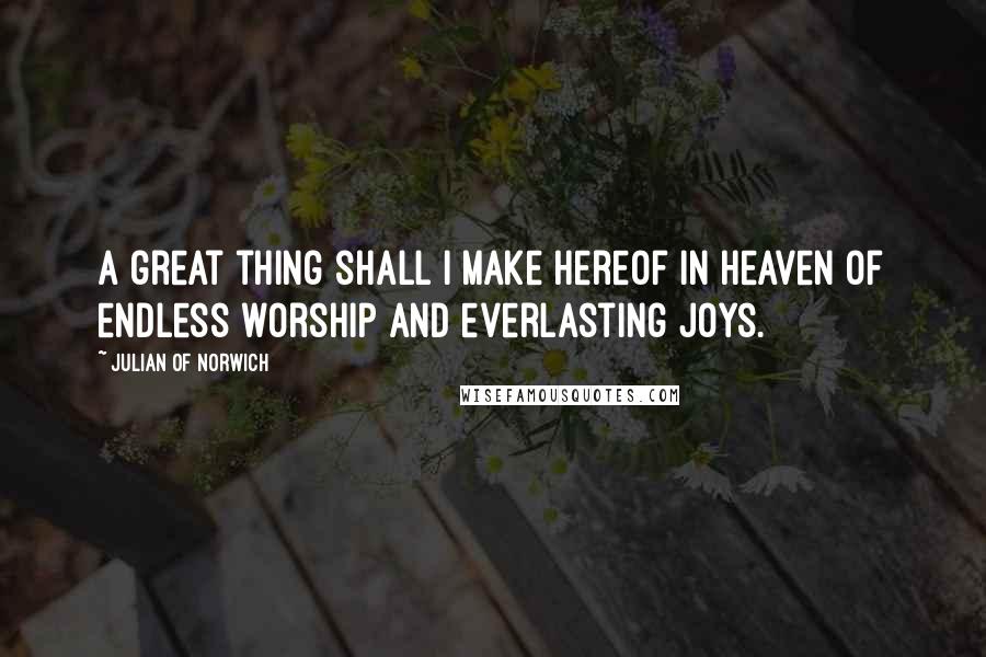 Julian Of Norwich Quotes: A great thing shall I make hereof in Heaven of endless worship and everlasting joys.