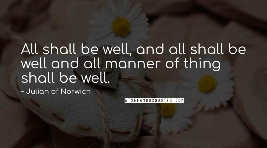 Julian Of Norwich Quotes: All shall be well, and all shall be well and all manner of thing shall be well.