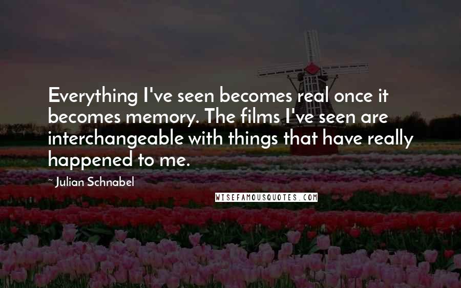 Julian Schnabel Quotes: Everything I've seen becomes real once it becomes memory. The films I've seen are interchangeable with things that have really happened to me.