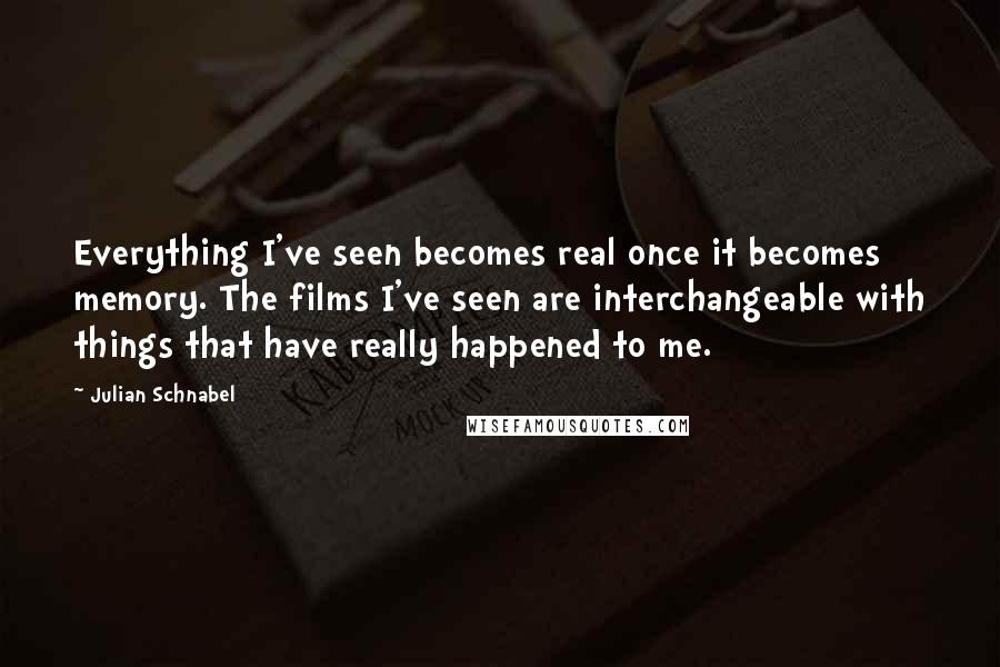 Julian Schnabel Quotes: Everything I've seen becomes real once it becomes memory. The films I've seen are interchangeable with things that have really happened to me.