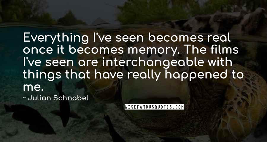 Julian Schnabel Quotes: Everything I've seen becomes real once it becomes memory. The films I've seen are interchangeable with things that have really happened to me.