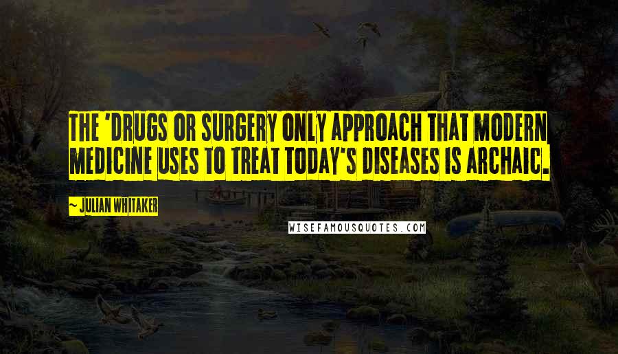 Julian Whitaker Quotes: The 'drugs or surgery only approach that modern medicine uses to treat today's diseases is archaic.