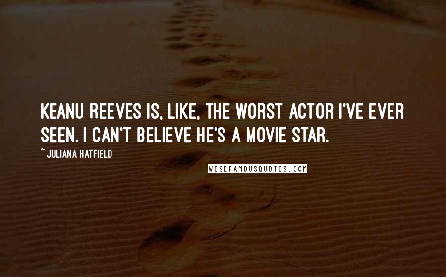 Juliana Hatfield Quotes: Keanu Reeves is, like, the worst actor I've ever seen. I can't believe he's a movie star.