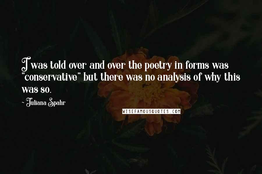 Juliana Spahr Quotes: I was told over and over the poetry in forms was "conservative" but there was no analysis of why this was so.