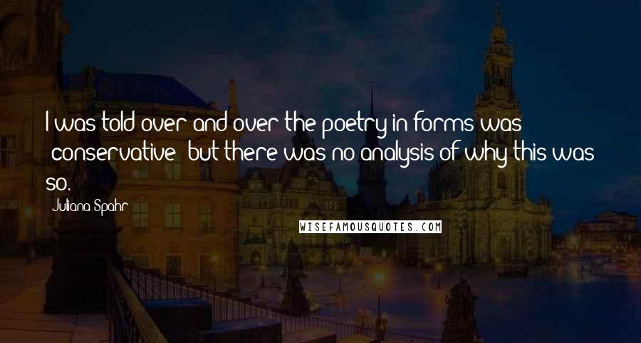 Juliana Spahr Quotes: I was told over and over the poetry in forms was "conservative" but there was no analysis of why this was so.