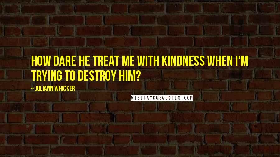 Juliann Whicker Quotes: How dare he treat me with kindness when I'm trying to destroy him?