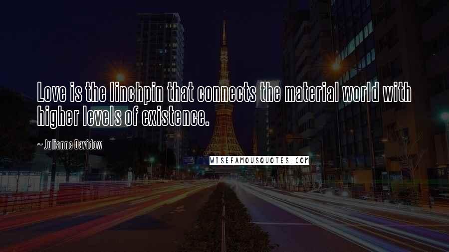 Julianne Davidow Quotes: Love is the linchpin that connects the material world with higher levels of existence.