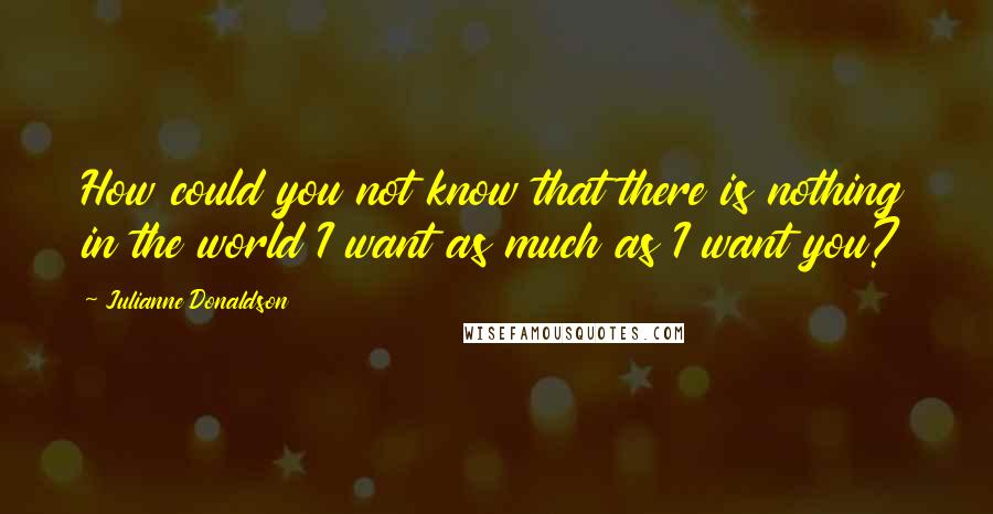 Julianne Donaldson Quotes: How could you not know that there is nothing in the world I want as much as I want you?