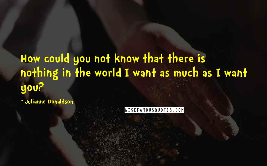 Julianne Donaldson Quotes: How could you not know that there is nothing in the world I want as much as I want you?