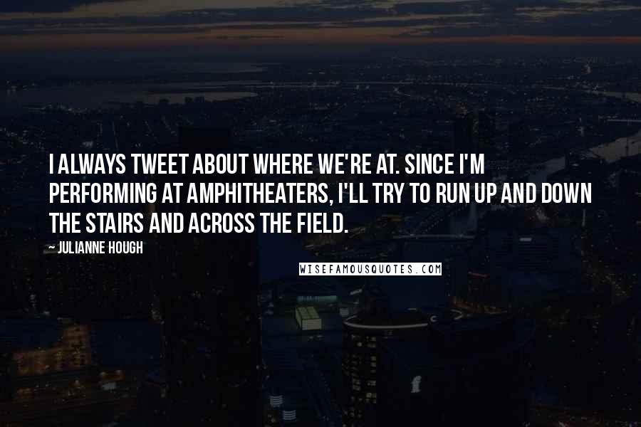 Julianne Hough Quotes: I always tweet about where we're at. Since I'm performing at amphitheaters, I'll try to run up and down the stairs and across the field.