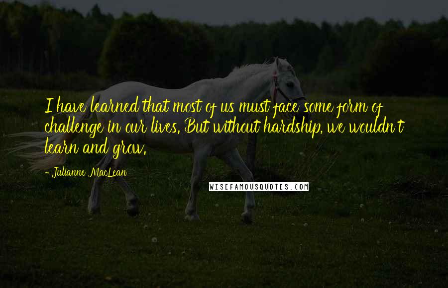 Julianne MacLean Quotes: I have learned that most of us must face some form of challenge in our lives. But without hardship, we wouldn't learn and grow.