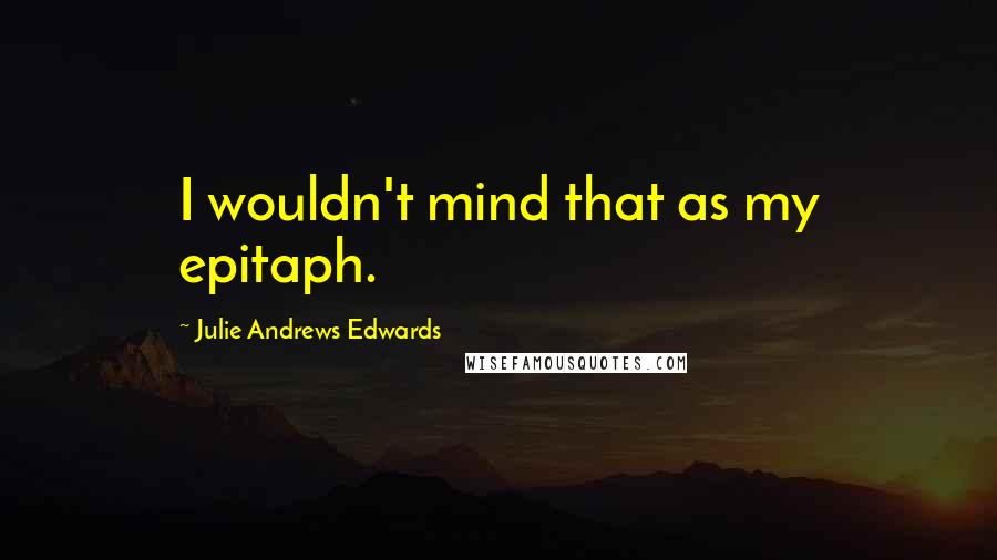 Julie Andrews Edwards Quotes: I wouldn't mind that as my epitaph.