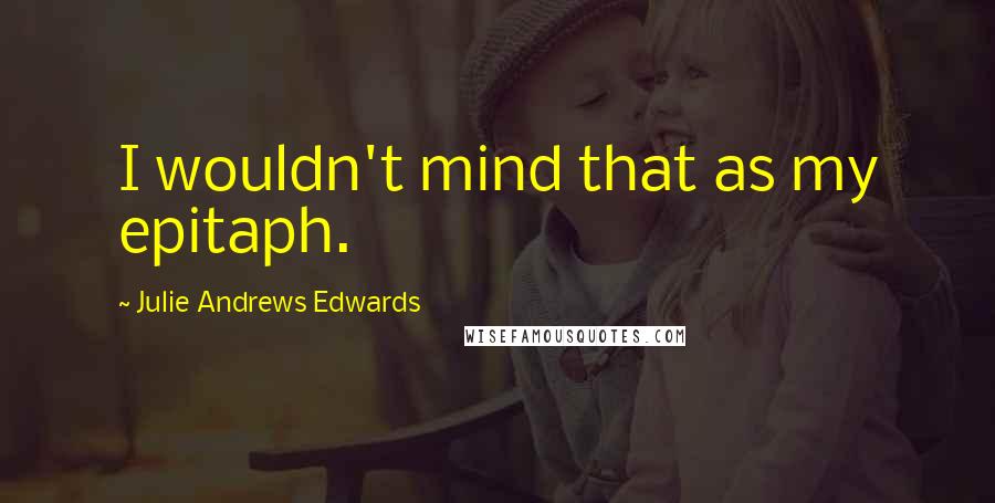 Julie Andrews Edwards Quotes: I wouldn't mind that as my epitaph.