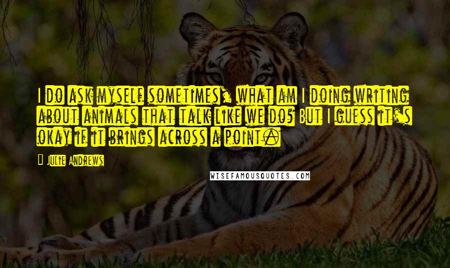 Julie Andrews Quotes: I do ask myself sometimes, what am I doing writing about animals that talk like we do? But I guess it's okay if it brings across a point.