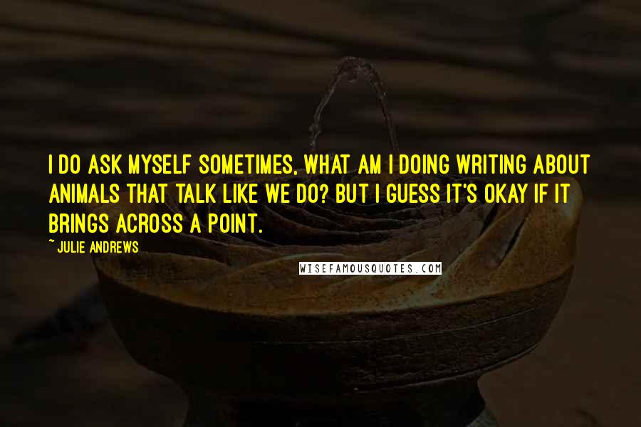 Julie Andrews Quotes: I do ask myself sometimes, what am I doing writing about animals that talk like we do? But I guess it's okay if it brings across a point.