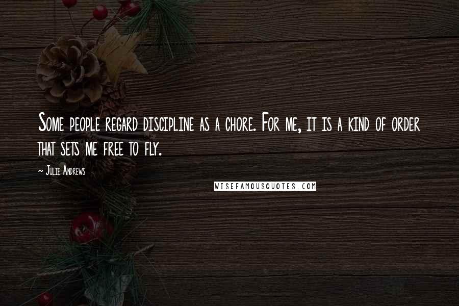 Julie Andrews Quotes: Some people regard discipline as a chore. For me, it is a kind of order that sets me free to fly.