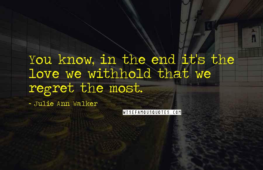 Julie Ann Walker Quotes: You know, in the end it's the love we withhold that we regret the most.