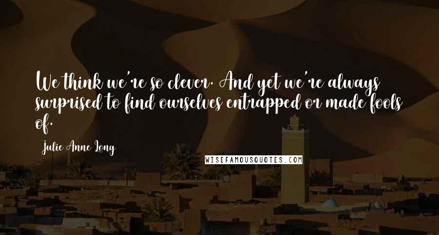 Julie Anne Long Quotes: We think we're so clever. And yet we're always surprised to find ourselves entrapped or made fools of.