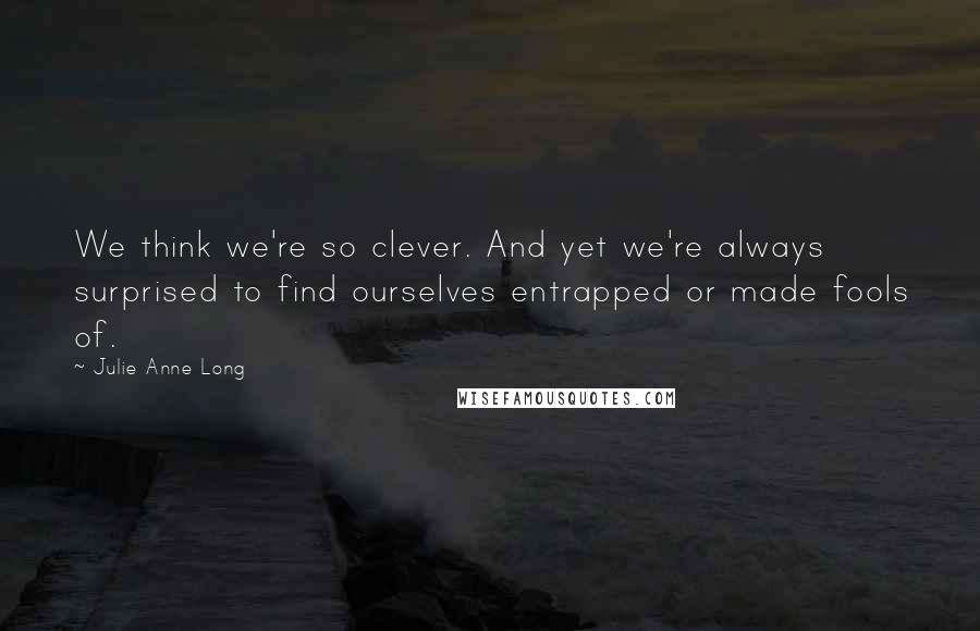 Julie Anne Long Quotes: We think we're so clever. And yet we're always surprised to find ourselves entrapped or made fools of.