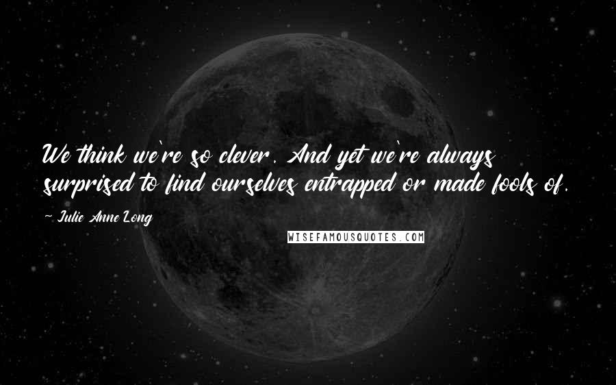 Julie Anne Long Quotes: We think we're so clever. And yet we're always surprised to find ourselves entrapped or made fools of.