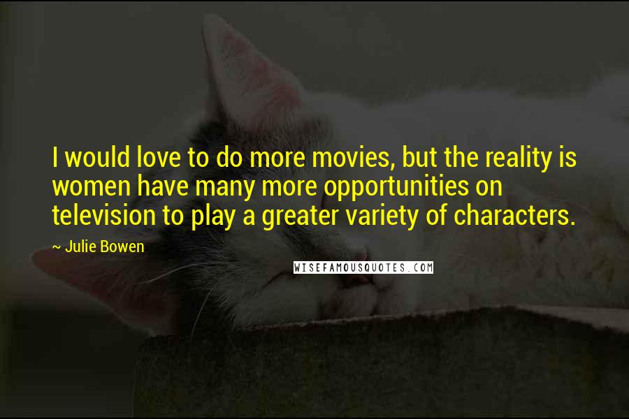 Julie Bowen Quotes: I would love to do more movies, but the reality is women have many more opportunities on television to play a greater variety of characters.