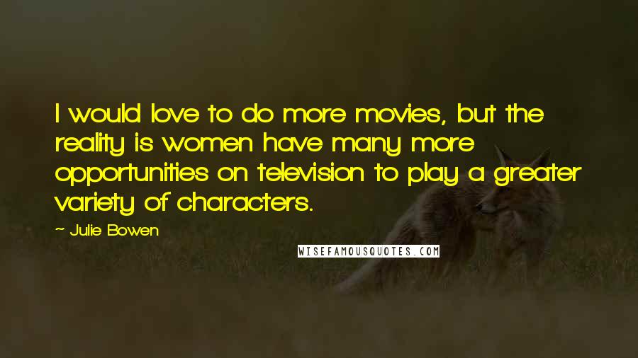 Julie Bowen Quotes: I would love to do more movies, but the reality is women have many more opportunities on television to play a greater variety of characters.