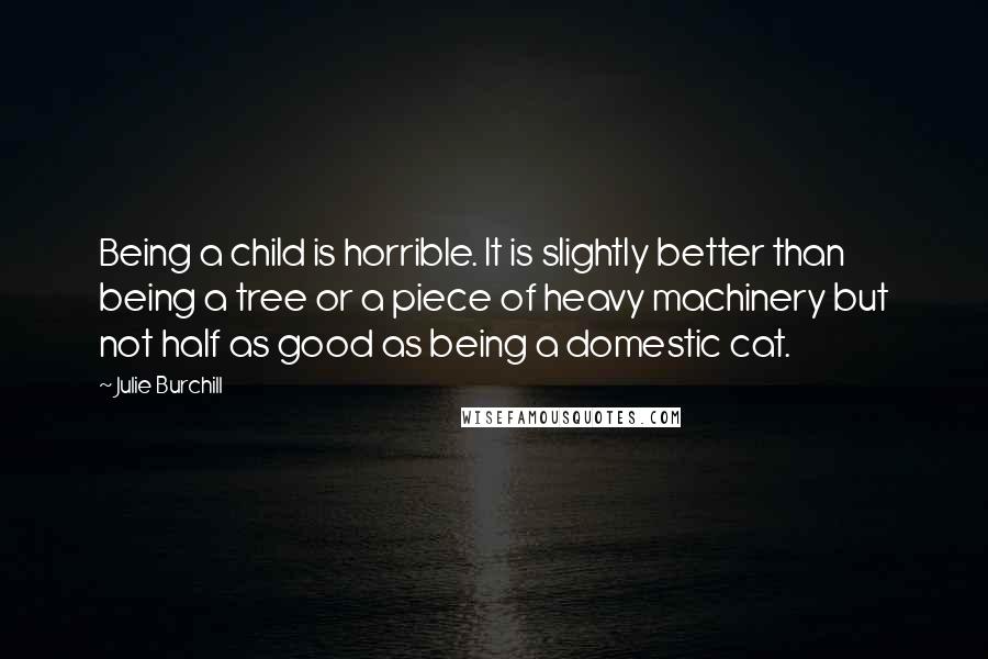 Julie Burchill Quotes: Being a child is horrible. It is slightly better than being a tree or a piece of heavy machinery but not half as good as being a domestic cat.