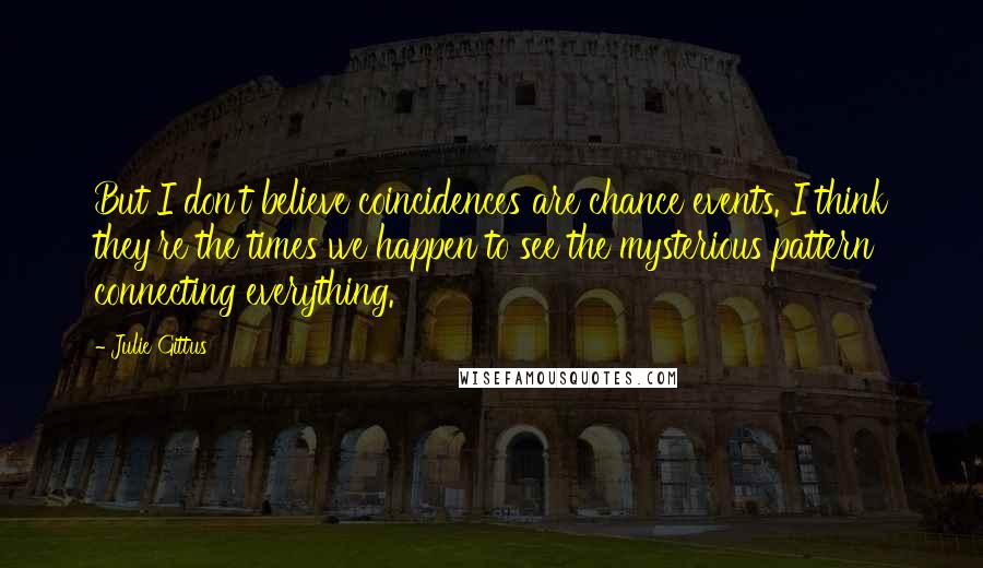 Julie Gittus Quotes: But I don't believe coincidences are chance events. I think they're the times we happen to see the mysterious pattern connecting everything.