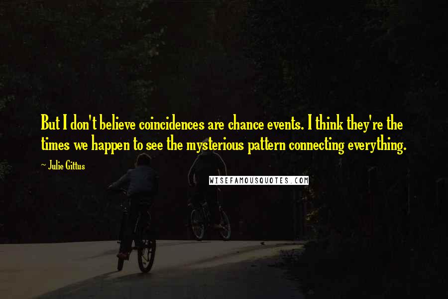 Julie Gittus Quotes: But I don't believe coincidences are chance events. I think they're the times we happen to see the mysterious pattern connecting everything.