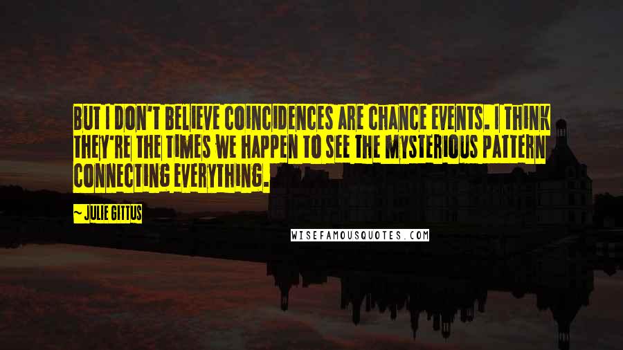 Julie Gittus Quotes: But I don't believe coincidences are chance events. I think they're the times we happen to see the mysterious pattern connecting everything.