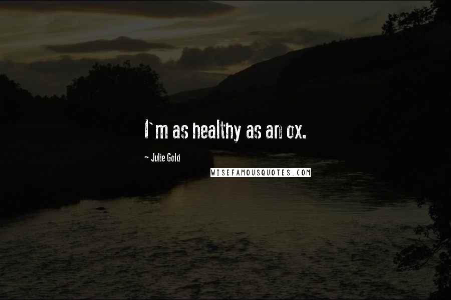 Julie Gold Quotes: I'm as healthy as an ox.