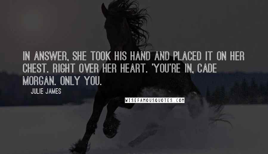 Julie James Quotes: In answer, she took his hand and placed it on her chest. Right over her heart. 'You're in, Cade Morgan. Only you.