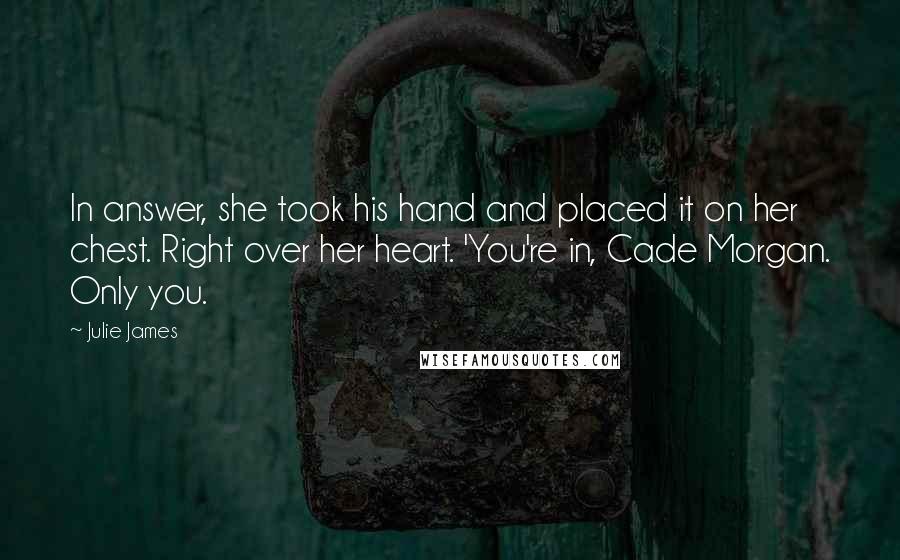 Julie James Quotes: In answer, she took his hand and placed it on her chest. Right over her heart. 'You're in, Cade Morgan. Only you.