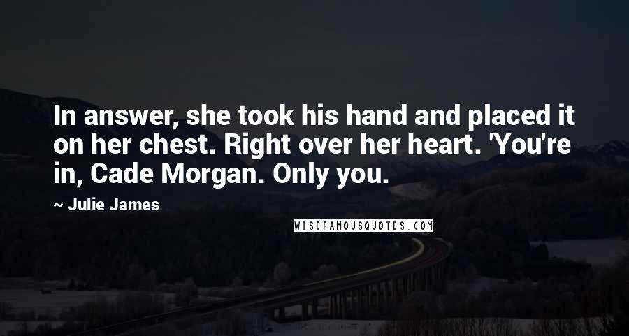 Julie James Quotes: In answer, she took his hand and placed it on her chest. Right over her heart. 'You're in, Cade Morgan. Only you.