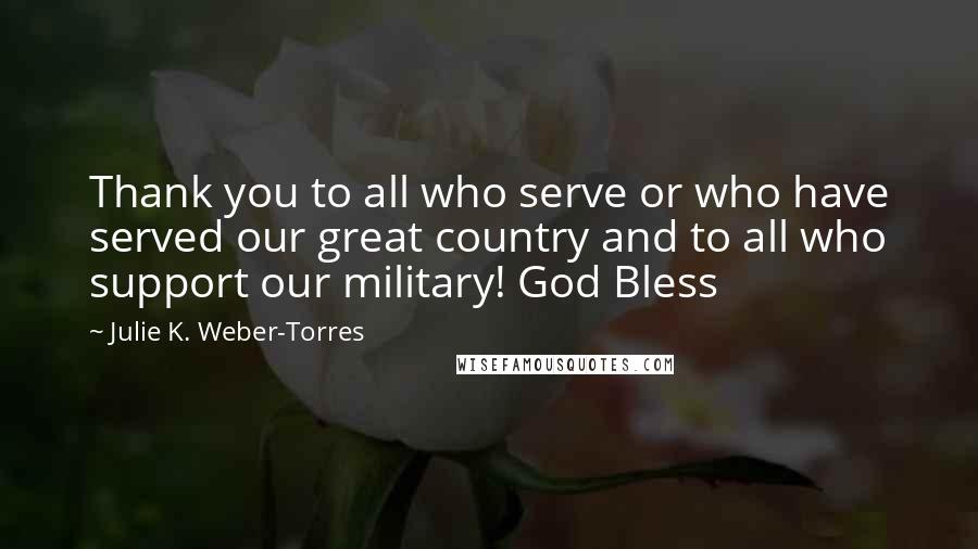 Julie K. Weber-Torres Quotes: Thank you to all who serve or who have served our great country and to all who support our military! God Bless