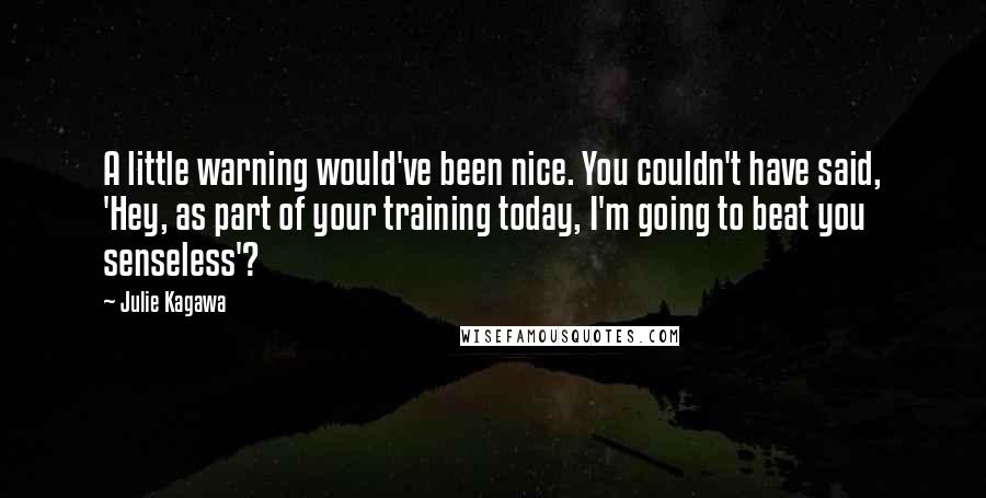 Julie Kagawa Quotes: A little warning would've been nice. You couldn't have said, 'Hey, as part of your training today, I'm going to beat you senseless'?