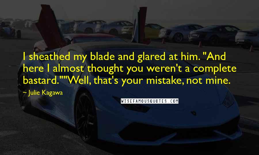 Julie Kagawa Quotes: I sheathed my blade and glared at him. "And here I almost thought you weren't a complete bastard.""Well, that's your mistake, not mine.