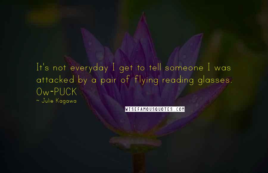 Julie Kagawa Quotes: It's not everyday I get to tell someone I was attacked by a pair of flying reading glasses. Ow-PUCK