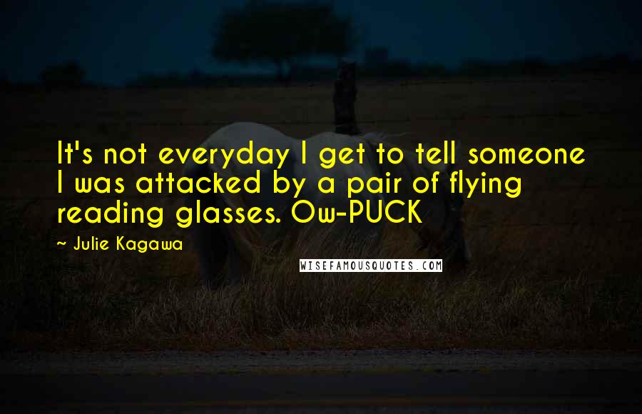 Julie Kagawa Quotes: It's not everyday I get to tell someone I was attacked by a pair of flying reading glasses. Ow-PUCK