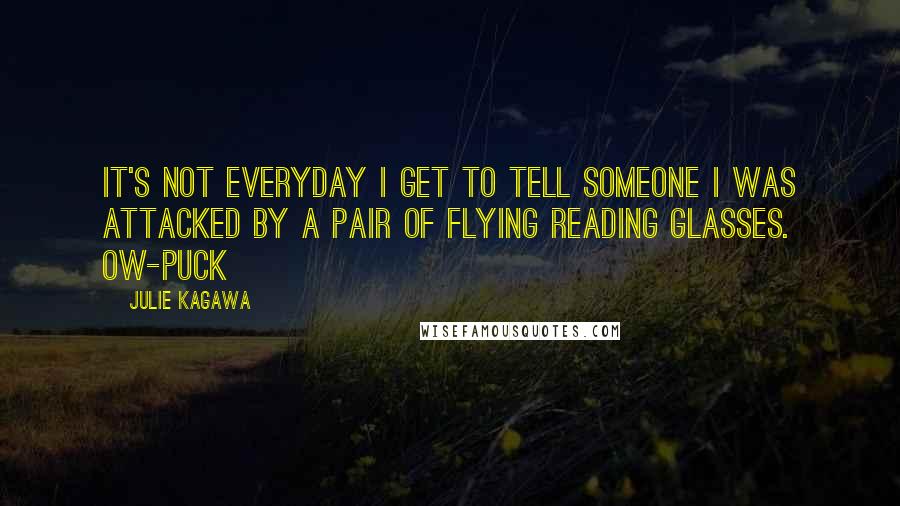 Julie Kagawa Quotes: It's not everyday I get to tell someone I was attacked by a pair of flying reading glasses. Ow-PUCK