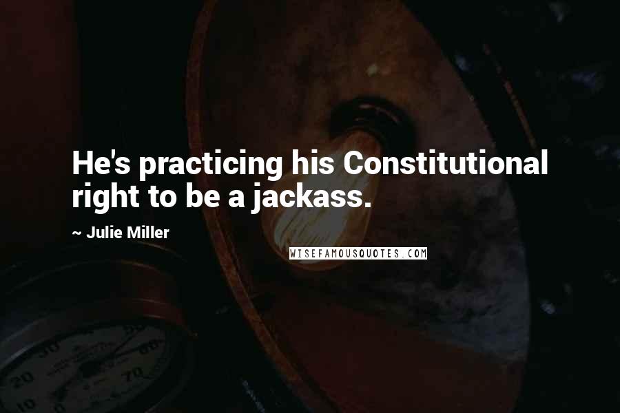 Julie Miller Quotes: He's practicing his Constitutional right to be a jackass.