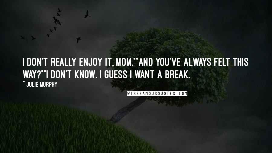 Julie Murphy Quotes: I don't really enjoy it, Mom.""And you've always felt this way?""I don't know. I guess I want a break.