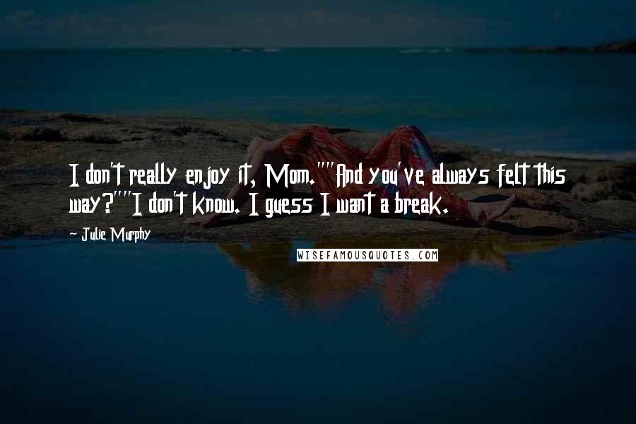 Julie Murphy Quotes: I don't really enjoy it, Mom.""And you've always felt this way?""I don't know. I guess I want a break.